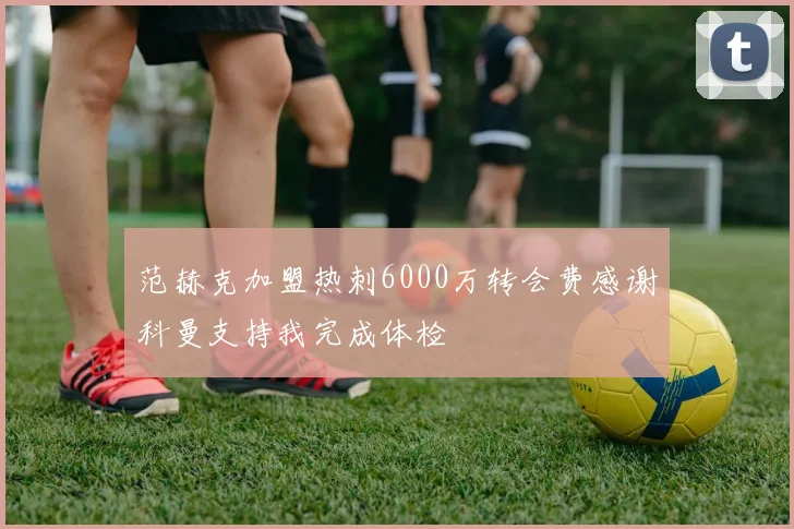 范赫克加盟热刺6000万转会费感谢科曼支持我完成体检