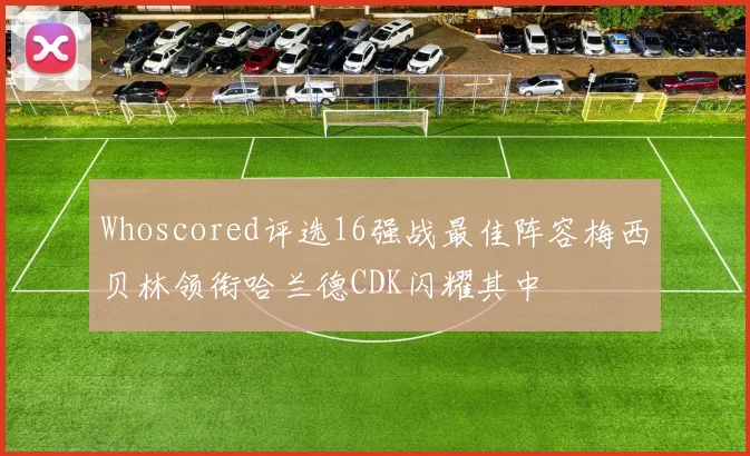 Whoscored评选16强战最佳阵容梅西贝林领衔哈兰德CDK闪耀其中