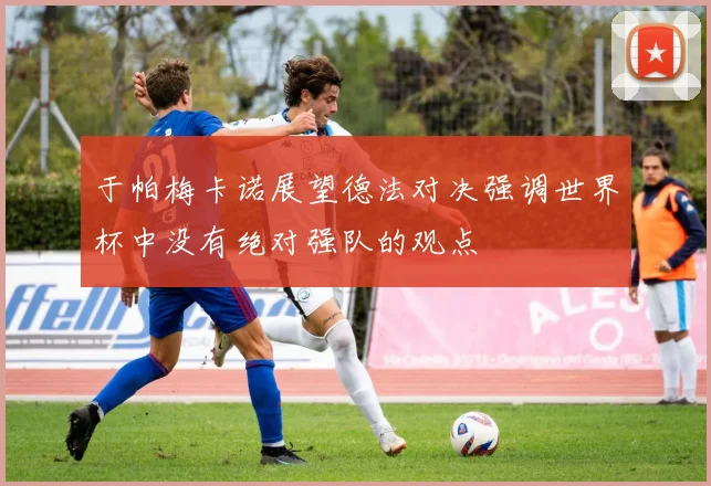于帕梅卡诺展望德法对决强调世界杯中没有绝对强队的观点