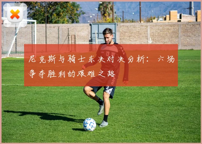 尼克斯与骑士东决对决分析：六场争夺胜利的艰难之路