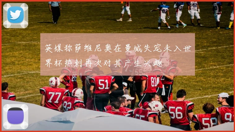 英媒称萨维尼奥在曼城失宠未入世界杯热刺再次对其产生兴趣