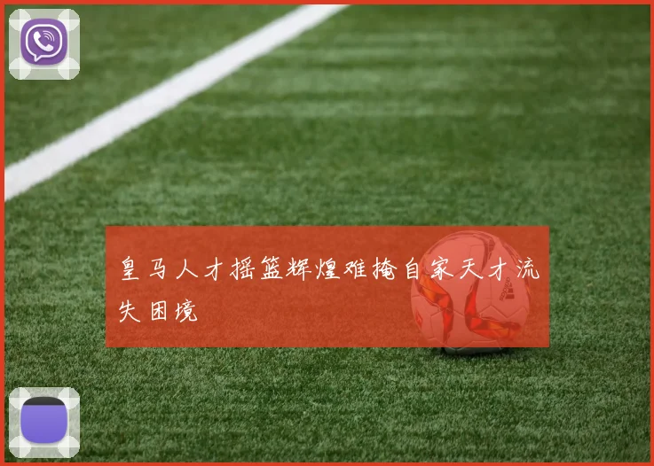 皇马人才摇篮辉煌难掩自家天才流失困境