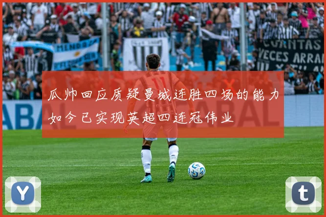 瓜帅回应质疑曼城连胜四场的能力如今已实现英超四连冠伟业