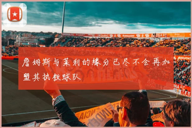詹姆斯与莱利的缘分已尽不会再加盟其执教球队