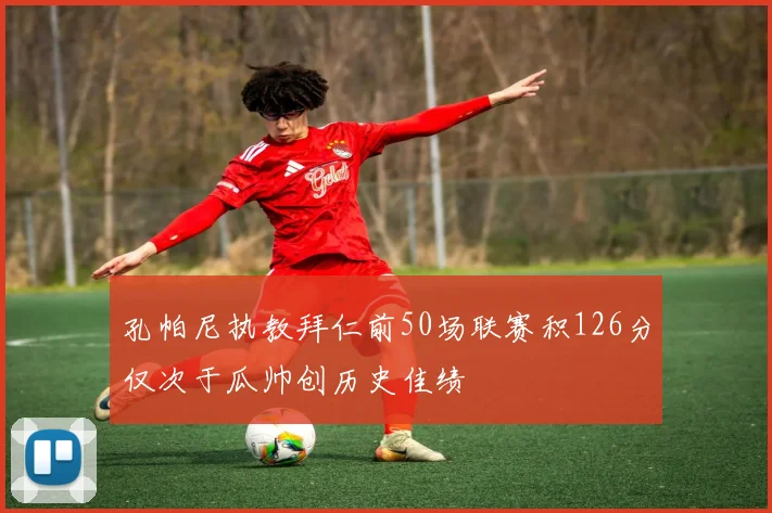 孔帕尼执教拜仁前50场联赛积126分仅次于瓜帅创历史佳绩