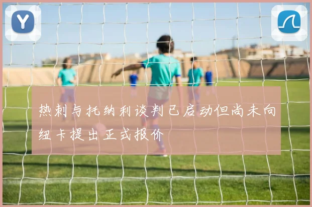 热刺与托纳利谈判已启动但尚未向纽卡提出正式报价